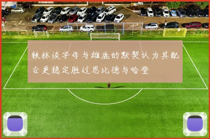 铁林谈字母与雄鹿的默契认为其配合更稳定胜过恩比德与哈登