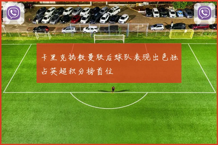卡里克执教曼联后球队表现出色独占英超积分榜首位