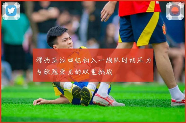 穆西亚拉回忆初入一线队时的压力与欧冠荣光的双重挑战