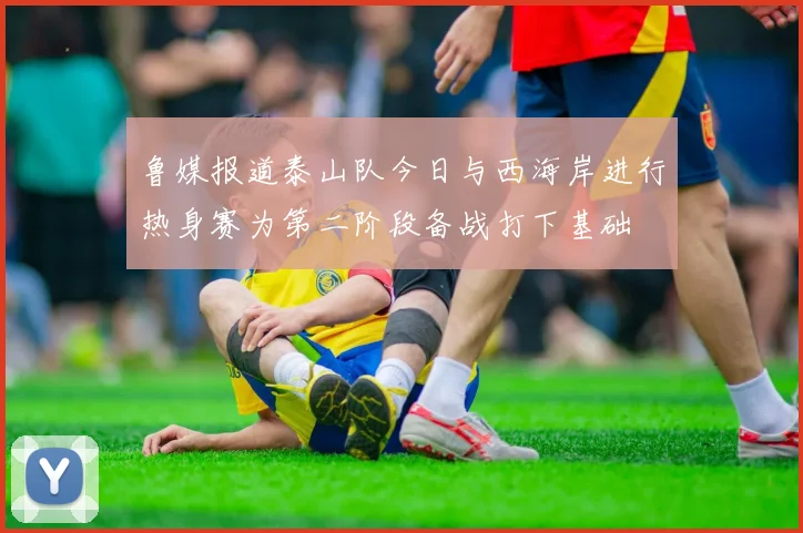 鲁媒报道泰山队今日与西海岸进行热身赛为第二阶段备战打下基础