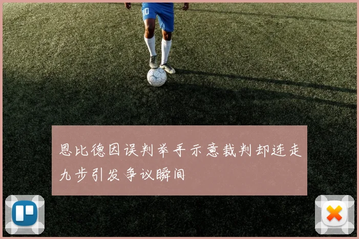 恩比德因误判举手示意裁判却连走九步引发争议瞬间