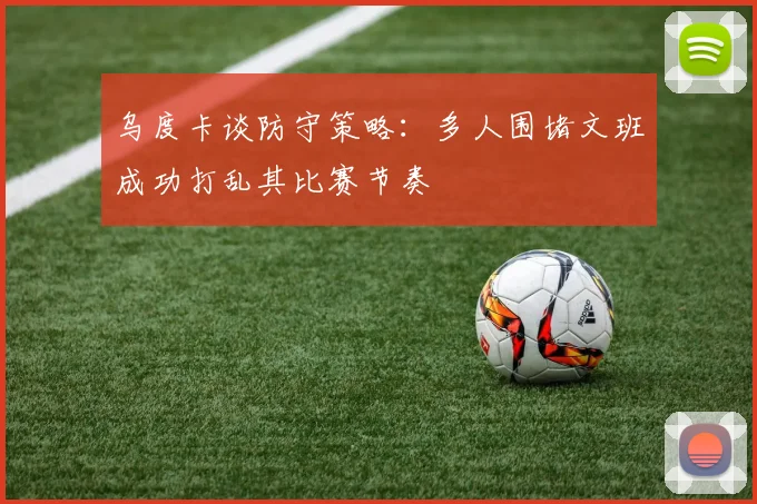 乌度卡谈防守策略：多人围堵文班成功打乱其比赛节奏