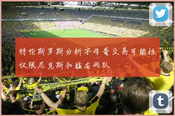 特伦斯罗斯分析字母哥交易可能性仅限尼克斯和猛龙两队