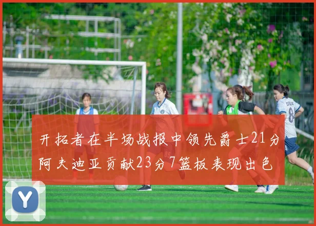 开拓者在半场战报中领先爵士21分阿夫迪亚贡献23分7篮板表现出色