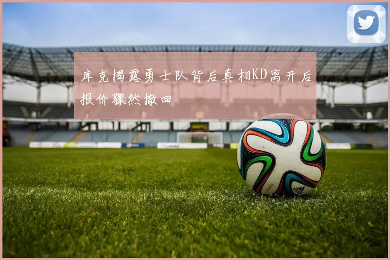 库克揭露勇士队背后真相KD离开后报价骤然撤回