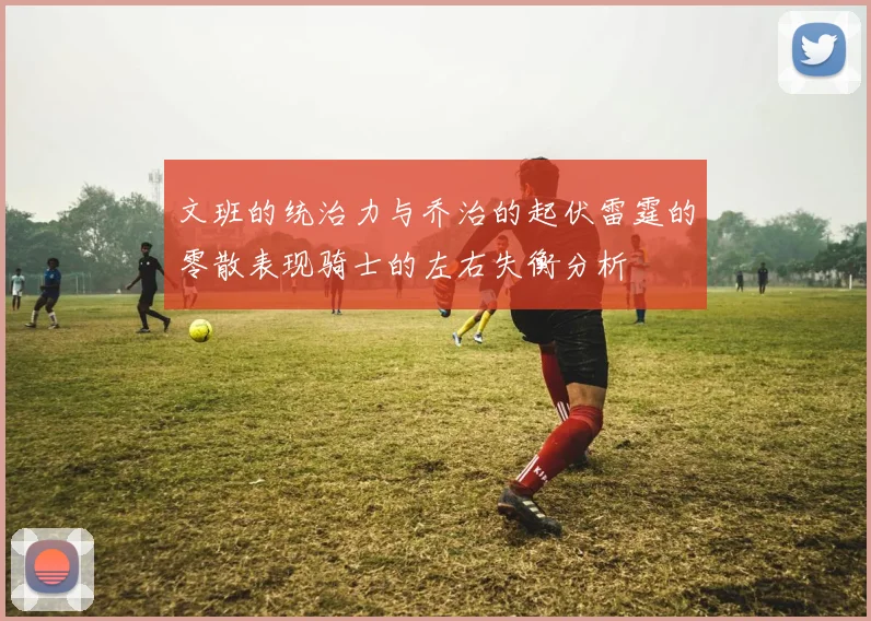 文班的统治力与乔治的起伏雷霆的零散表现骑士的左右失衡分析