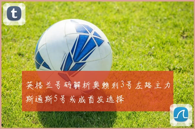 英格兰号码解析奥赖利3号左路主力斯通斯5号或成首发选择