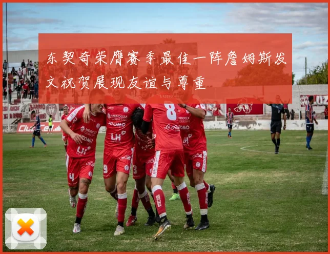 东契奇荣膺赛季最佳一阵詹姆斯发文祝贺展现友谊与尊重