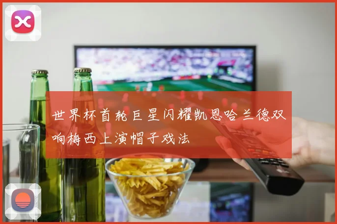 世界杯首轮巨星闪耀凯恩哈兰德双响梅西上演帽子戏法